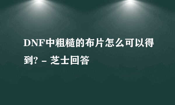 DNF中粗糙的布片怎么可以得到? - 芝士回答