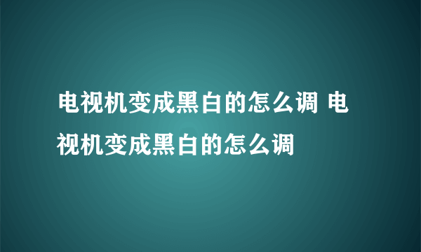 电视机变成黑白的怎么调 电视机变成黑白的怎么调