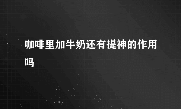 咖啡里加牛奶还有提神的作用吗