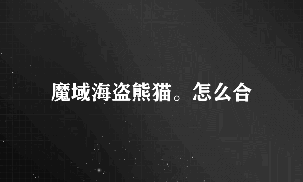 魔域海盗熊猫。怎么合