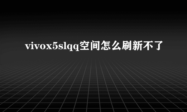 vivox5slqq空间怎么刷新不了