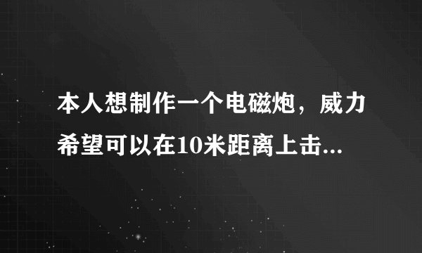 本人想制作一个电磁炮，威力希望可以在10米距离上击穿红牛罐子，可以使用多极电磁炮。最好不使用市电，