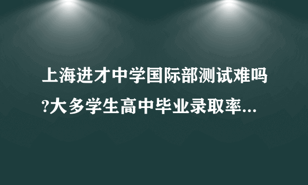 上海进才中学国际部测试难吗?大多学生高中毕业录取率都怎么样