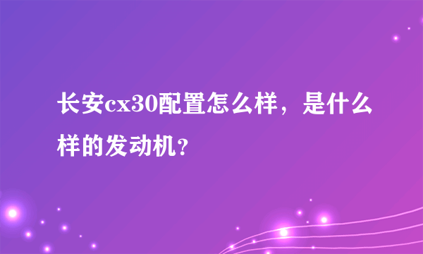 长安cx30配置怎么样，是什么样的发动机？