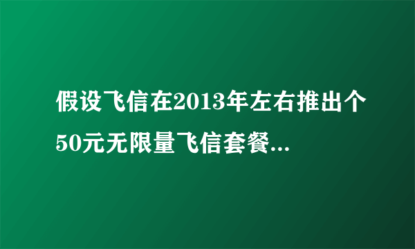 假设飞信在2013年左右推出个50元无限量飞信套餐，是不是现在没微信什么事了？