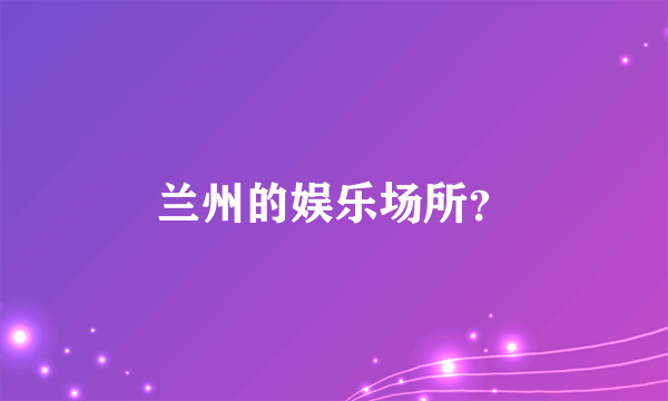 兰州的娱乐场所？