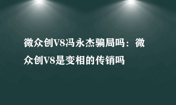 微众创V8冯永杰骗局吗：微众创V8是变相的传销吗