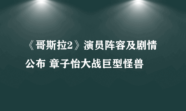 《哥斯拉2》演员阵容及剧情公布 章子怡大战巨型怪兽