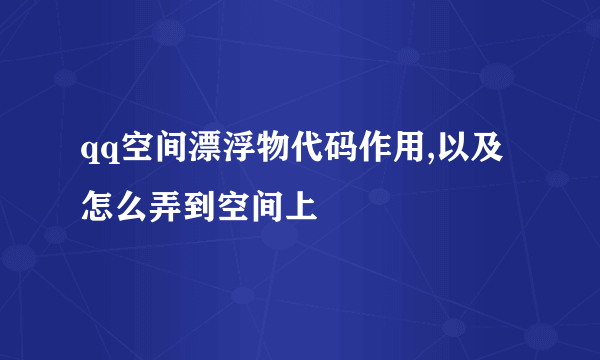 qq空间漂浮物代码作用,以及怎么弄到空间上