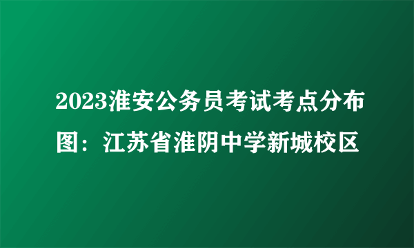 2023淮安公务员考试考点分布图：江苏省淮阴中学新城校区