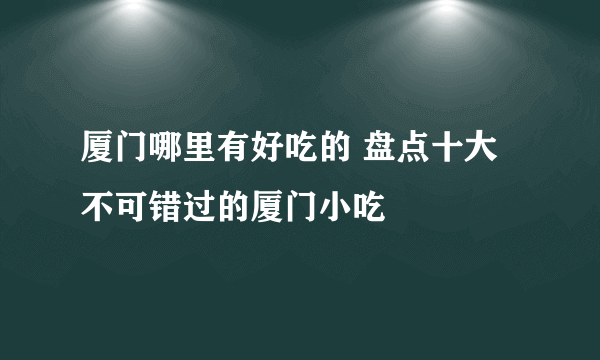 厦门哪里有好吃的 盘点十大不可错过的厦门小吃