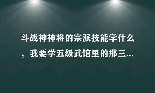 斗战神神将的宗派技能学什么，我要学五级武馆里的那三个，优先点哪个