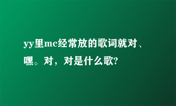 yy里mc经常放的歌词就对、嘿。对，对是什么歌?