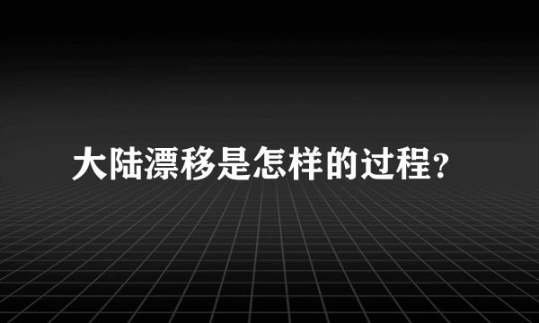 大陆漂移是怎样的过程？