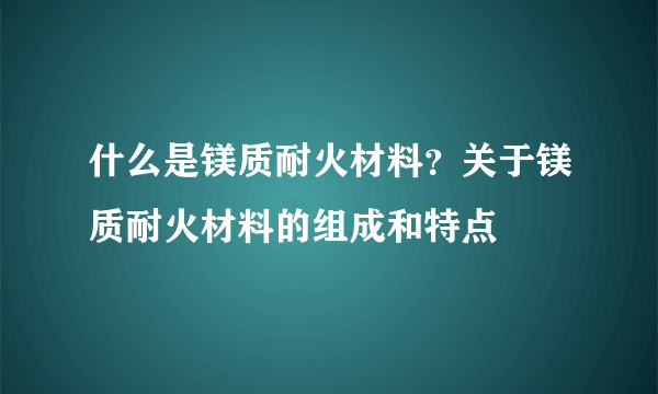 什么是镁质耐火材料？关于镁质耐火材料的组成和特点