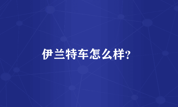 伊兰特车怎么样？