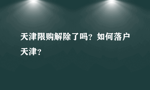 天津限购解除了吗？如何落户天津？