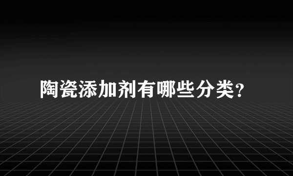 陶瓷添加剂有哪些分类？