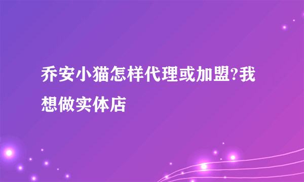 乔安小猫怎样代理或加盟?我想做实体店