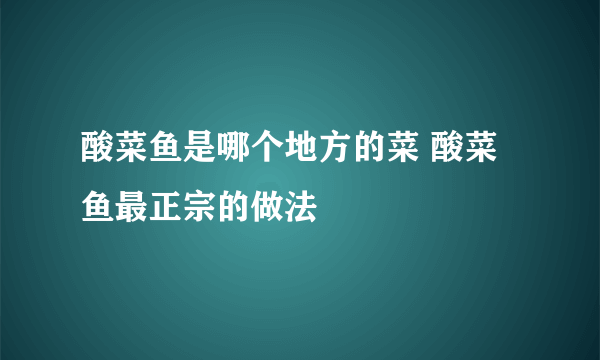 酸菜鱼是哪个地方的菜 酸菜鱼最正宗的做法