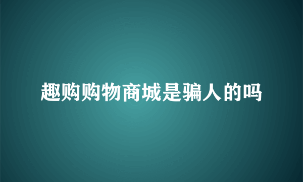 趣购购物商城是骗人的吗