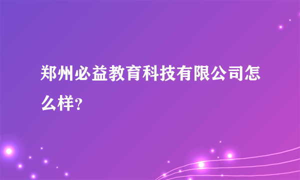 郑州必益教育科技有限公司怎么样？