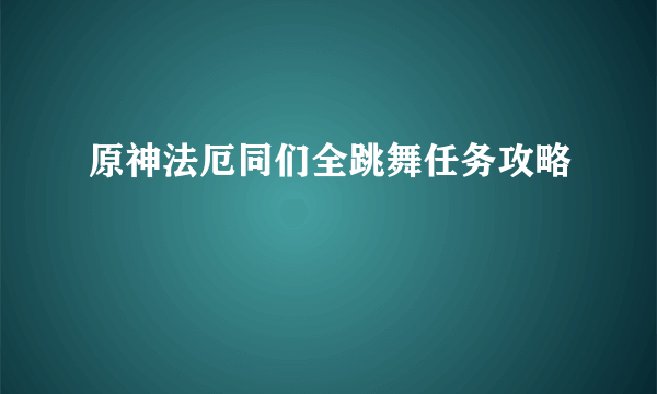 原神法厄同们全跳舞任务攻略
