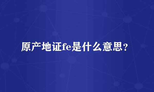 原产地证fe是什么意思？