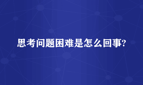 思考问题困难是怎么回事?