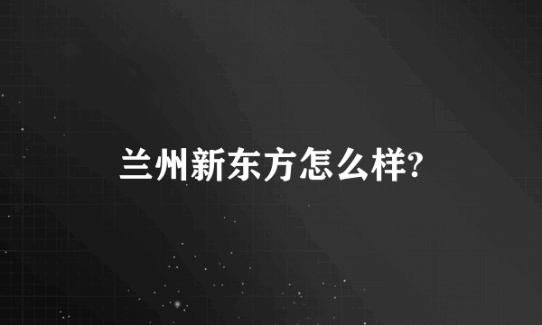 兰州新东方怎么样?