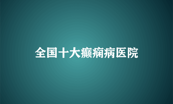 全国十大癫痫病医院