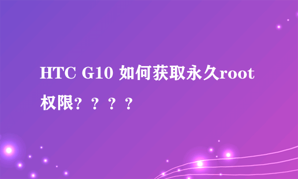 HTC G10 如何获取永久root权限？？？？