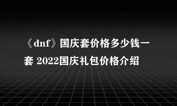 《dnf》国庆套价格多少钱一套 2022国庆礼包价格介绍