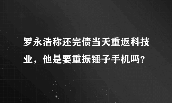 罗永浩称还完债当天重返科技业，他是要重振锤子手机吗？