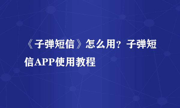 《子弹短信》怎么用？子弹短信APP使用教程