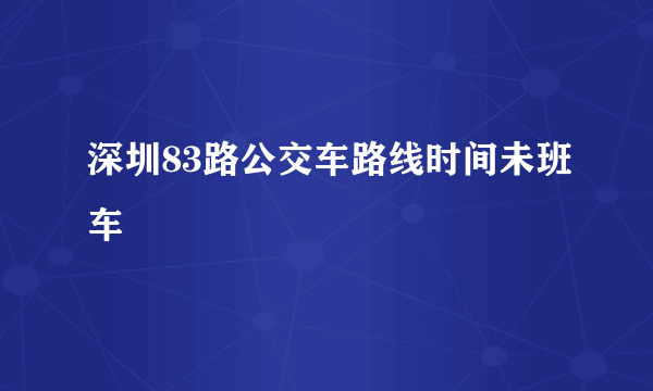 深圳83路公交车路线时间未班车