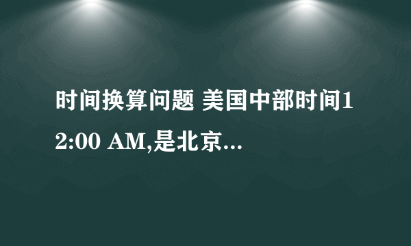 时间换算问题 美国中部时间12:00 AM,是北京时间的几点?