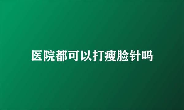 医院都可以打瘦脸针吗