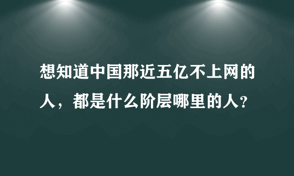 想知道中国那近五亿不上网的人，都是什么阶层哪里的人？