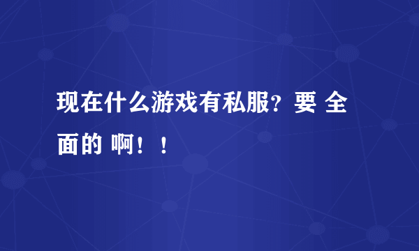 现在什么游戏有私服？要 全面的 啊！！