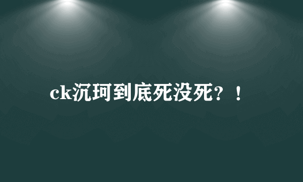 ck沉珂到底死没死？！