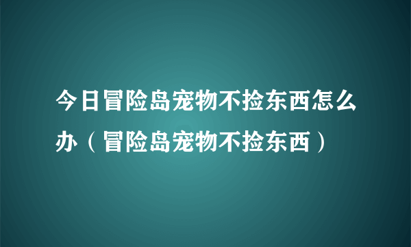 今日冒险岛宠物不捡东西怎么办（冒险岛宠物不捡东西）