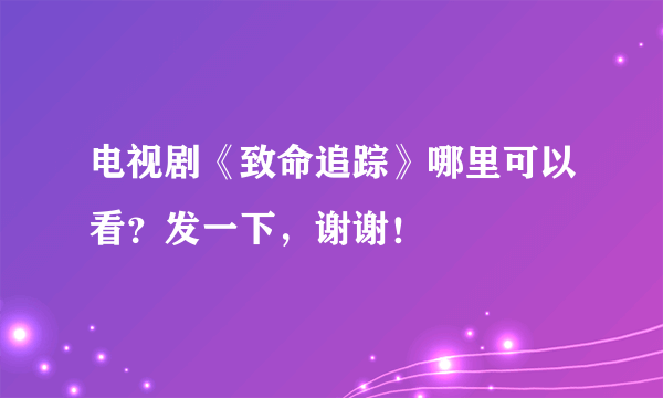 电视剧《致命追踪》哪里可以看？发一下，谢谢！