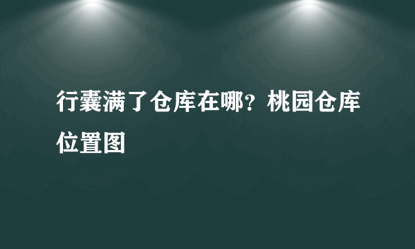 行囊满了仓库在哪？桃园仓库位置图