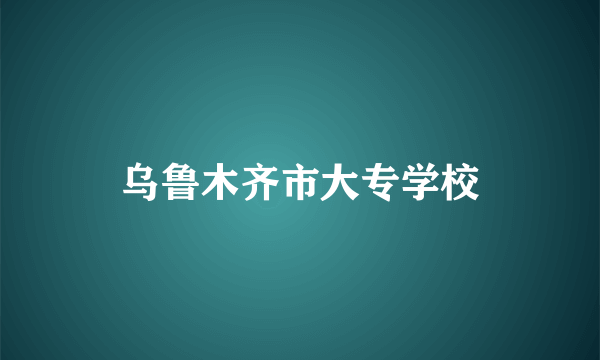 乌鲁木齐市大专学校