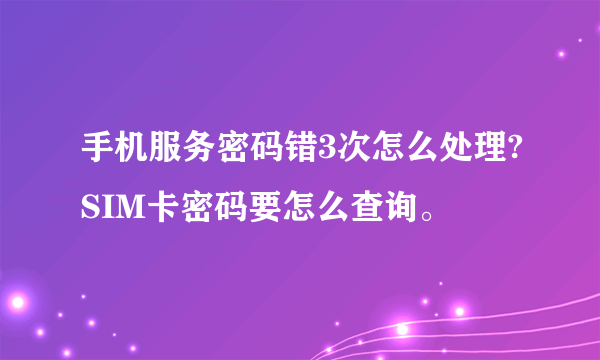 手机服务密码错3次怎么处理?SIM卡密码要怎么查询。