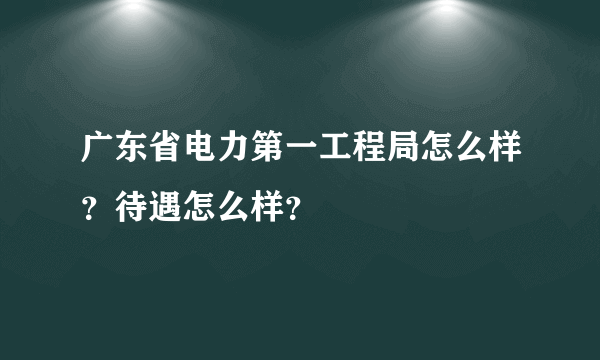 广东省电力第一工程局怎么样？待遇怎么样？