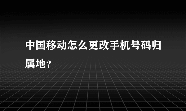 中国移动怎么更改手机号码归属地？