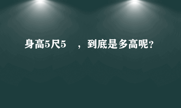 身高5尺5吋，到底是多高呢？