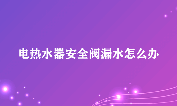 电热水器安全阀漏水怎么办
